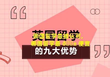哪国留学最被认可,哪国留学最 🐱 便宜